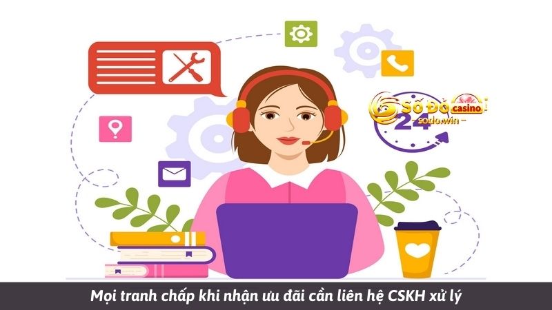 Mọi tranh chấp khi nhận ưu đãi cần liên hệ CSKH xử lý